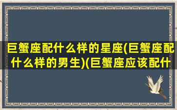 巨蟹座配什么样的星座(巨蟹座配什么样的男生)(巨蟹座应该配什么星座)