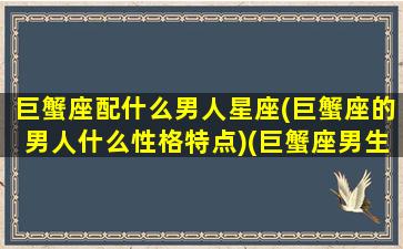 巨蟹座配什么男人星座(巨蟹座的男人什么性格特点)(巨蟹座男生搭配的星座)