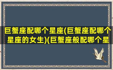巨蟹座配哪个星座(巨蟹座配哪个星座的女生)(巨蟹座般配哪个星座)