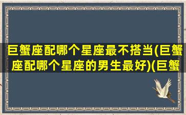 巨蟹座配哪个星座最不搭当(巨蟹座配哪个星座的男生最好)(巨蟹和什么星座最不搭)