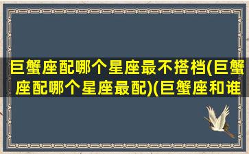 巨蟹座配哪个星座最不搭档(巨蟹座配哪个星座最配)(巨蟹座和谁最不配)
