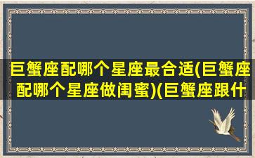 巨蟹座配哪个星座最合适(巨蟹座配哪个星座做闺蜜)(巨蟹座跟什么星座最适合做闺蜜)