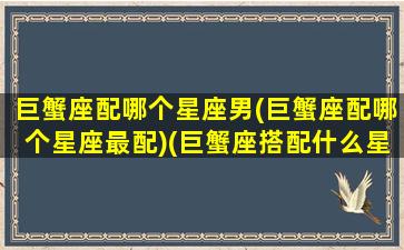 巨蟹座配哪个星座男(巨蟹座配哪个星座最配)(巨蟹座搭配什么星座的男生最好)