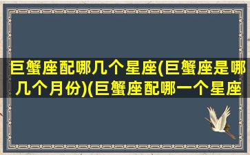 巨蟹座配哪几个星座(巨蟹座是哪几个月份)(巨蟹座配哪一个星座)