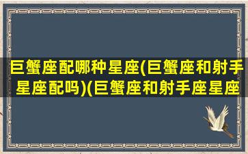 巨蟹座配哪种星座(巨蟹座和射手星座配吗)(巨蟹座和射手座星座最配)