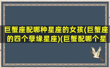 巨蟹座配哪种星座的女孩(巨蟹座的四个孽缘星座)(巨蟹配哪个星座最好)
