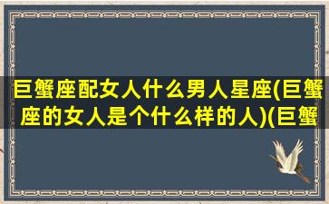 巨蟹座配女人什么男人星座(巨蟹座的女人是个什么样的人)(巨蟹座女和什么座男最配对)