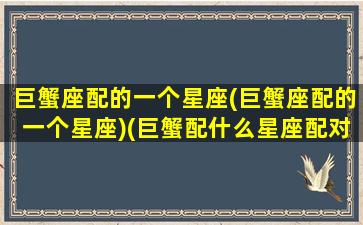 巨蟹座配的一个星座(巨蟹座配的一个星座)(巨蟹配什么星座配对)