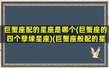 巨蟹座配的星座是哪个(巨蟹座的四个孽缘星座)(巨蟹座般配的星座)