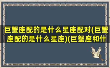 巨蟹座配的是什么星座配对(巨蟹座配的是什么星座)(巨蟹座和什么星座配对指数)