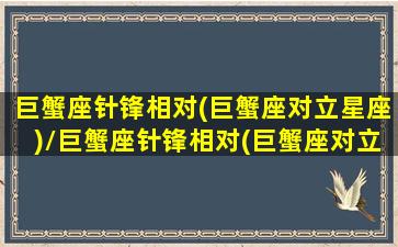 巨蟹座针锋相对(巨蟹座对立星座)/巨蟹座针锋相对(巨蟹座对立星座)-我的网站