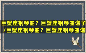 巨蟹座钢琴曲？巨蟹座钢琴曲谱子/巨蟹座钢琴曲？巨蟹座钢琴曲谱子-我的网站