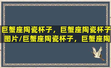 巨蟹座陶瓷杯子，巨蟹座陶瓷杯子图片/巨蟹座陶瓷杯子，巨蟹座陶瓷杯子图片-我的网站