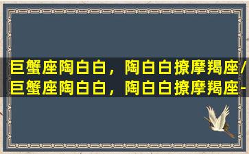 巨蟹座陶白白，陶白白撩摩羯座/巨蟹座陶白白，陶白白撩摩羯座-我的网站