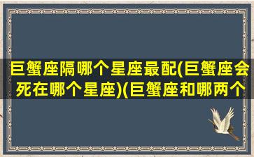 巨蟹座隔哪个星座最配(巨蟹座会死在哪个星座)(巨蟹座和哪两个星座最配)