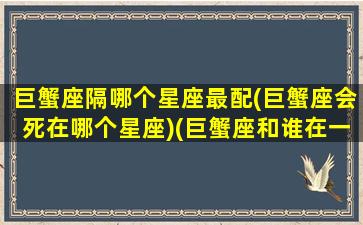 巨蟹座隔哪个星座最配(巨蟹座会死在哪个星座)(巨蟹座和谁在一起最互补)