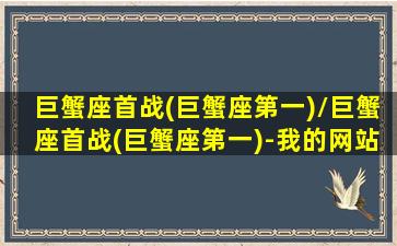 巨蟹座首战(巨蟹座第一)/巨蟹座首战(巨蟹座第一)-我的网站(巨蟹座dj)