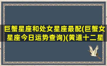 巨蟹星座和处女星座最配(巨蟹女星座今日运势查询)(黄道十二星座之一位于巨蟹座和处女座之间)