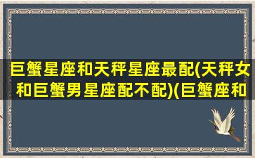 巨蟹星座和天秤星座最配(天秤女和巨蟹男星座配不配)(巨蟹座和天秤做)