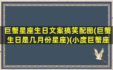 巨蟹星座生日文案搞笑配图(巨蟹生日是几月份星座)(小度巨蟹座的生日是)