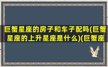 巨蟹星座的房子和车子配吗(巨蟹星座的上升星座是什么)(巨蟹座长大的房子)