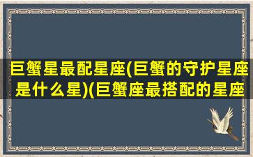 巨蟹星最配星座(巨蟹的守护星座是什么星)(巨蟹座最搭配的星座是什么星一座)