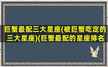 巨蟹最配三大星座(被巨蟹吃定的三大星座)(巨蟹最配的星座排名)