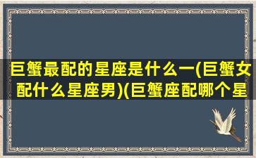 巨蟹最配的星座是什么一(巨蟹女配什么星座男)(巨蟹座配哪个星座的女生最好)