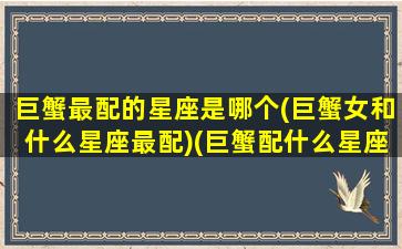 巨蟹最配的星座是哪个(巨蟹女和什么星座最配)(巨蟹配什么星座的女生)