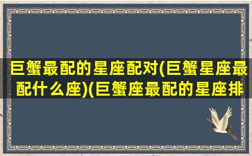 巨蟹最配的星座配对(巨蟹星座最配什么座)(巨蟹座最配的星座排行)
