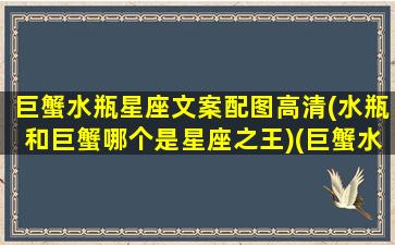 巨蟹水瓶星座文案配图高清(水瓶和巨蟹哪个是星座之王)(巨蟹水瓶谁厉害)