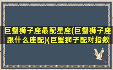 巨蟹狮子座最配星座(巨蟹狮子座跟什么座配)(巨蟹狮子配对指数)