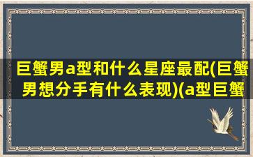 巨蟹男a型和什么星座最配(巨蟹男想分手有什么表现)(a型巨蟹男配对)