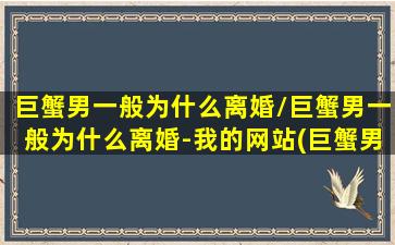 巨蟹男一般为什么离婚/巨蟹男一般为什么离婚-我的网站(巨蟹男想离婚的前兆)