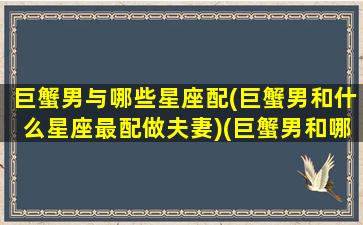 巨蟹男与哪些星座配(巨蟹男和什么星座最配做夫妻)(巨蟹男和哪个星座最般配)