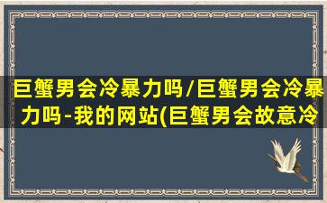 巨蟹男会冷暴力吗/巨蟹男会冷暴力吗-我的网站(巨蟹男会故意冷落女朋友吗)