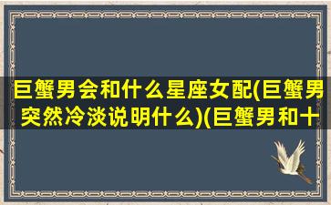 巨蟹男会和什么星座女配(巨蟹男突然冷淡说明什么)(巨蟹男和十二星座配对)