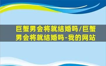 巨蟹男会将就结婚吗/巨蟹男会将就结婚吗-我的网站