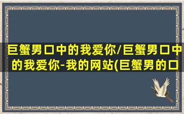 巨蟹男口中的我爱你/巨蟹男口中的我爱你-我的网站(巨蟹男的口是心非表现在哪些方面)