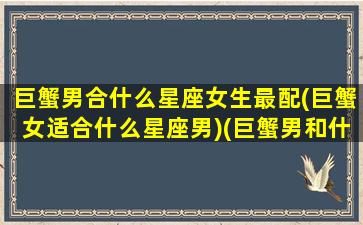 巨蟹男合什么星座女生最配(巨蟹女适合什么星座男)(巨蟹男和什么座的女生最配)