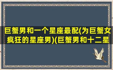 巨蟹男和一个星座最配(为巨蟹女疯狂的星座男)(巨蟹男和十二星座女配对指数)