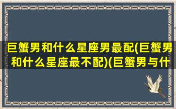 巨蟹男和什么星座男最配(巨蟹男和什么星座最不配)(巨蟹男与什么星座最般配)