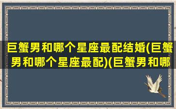 巨蟹男和哪个星座最配结婚(巨蟹男和哪个星座最配)(巨蟹男和哪个星座配对)