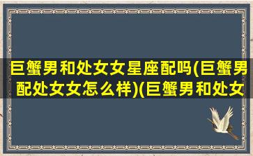 巨蟹男和处女女星座配吗(巨蟹男配处女女怎么样)(巨蟹男和处女女座相配吗)