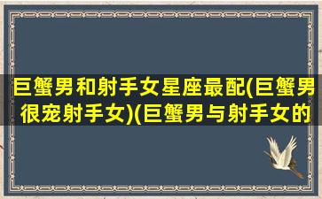 巨蟹男和射手女星座最配(巨蟹男很宠射手女)(巨蟹男与射手女的真实故事)