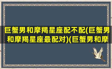 巨蟹男和摩羯星座配不配(巨蟹男和摩羯星座最配对)(巨蟹男和摩羯配对指数)