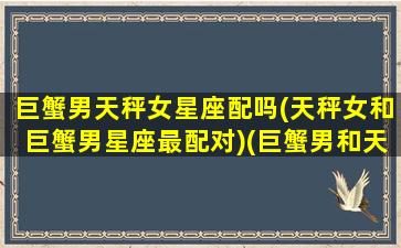 巨蟹男天秤女星座配吗(天秤女和巨蟹男星座最配对)(巨蟹男和天秤女怎么谈恋爱)