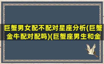 巨蟹男女配不配对星座分析(巨蟹金牛配对配吗)(巨蟹座男生和金牛女生配吗)