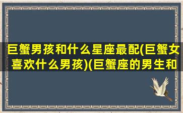 巨蟹男孩和什么星座最配(巨蟹女喜欢什么男孩)(巨蟹座的男生和哪个星座的女生最配)