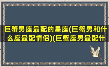 巨蟹男座最配的星座(巨蟹男和什么座最配情侣)(巨蟹座男最配什么星座女生)